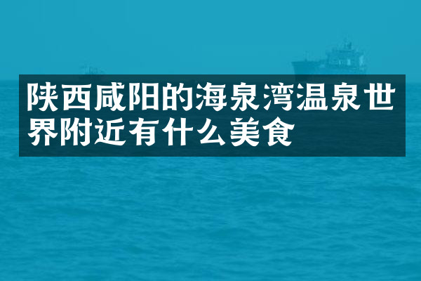 陕西咸阳的海泉湾温泉世界附近有什么美食