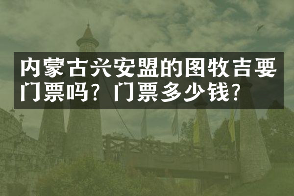 内蒙古兴安盟的图牧吉要门票吗？门票多少钱？