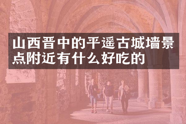 山西晋中的平遥古城墙景点附近有什么好吃的