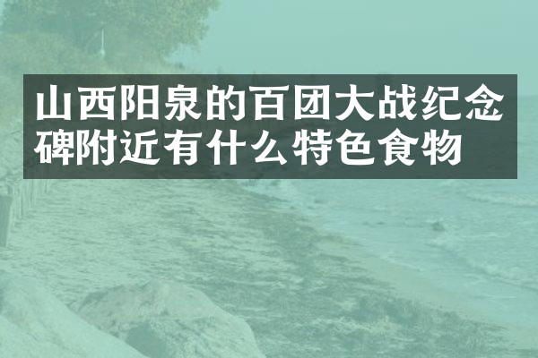 山西阳泉的百团大战纪念碑附近有什么特色食物吗