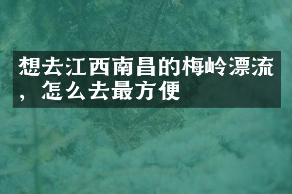 想去江西南昌的梅岭漂流，怎么去最方便