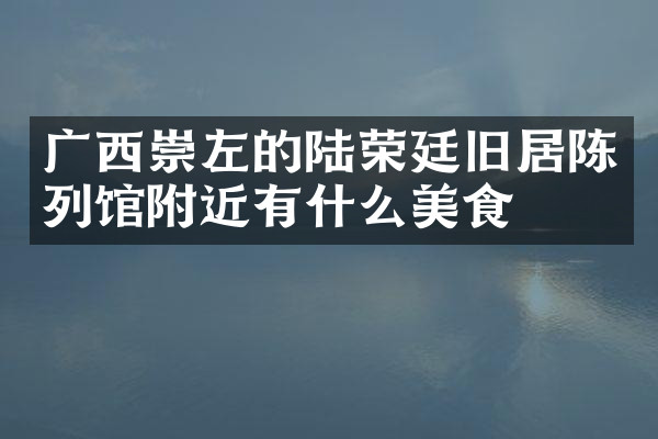 广西崇左的陆荣廷旧居陈列馆附近有什么美食