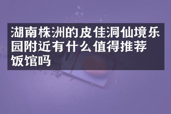 湖南株洲的皮佳洞仙境乐园附近有什么值得推荐的饭馆吗