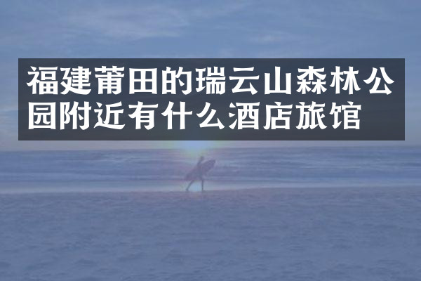 福建莆田的瑞云山森林公园附近有什么酒店旅馆吗