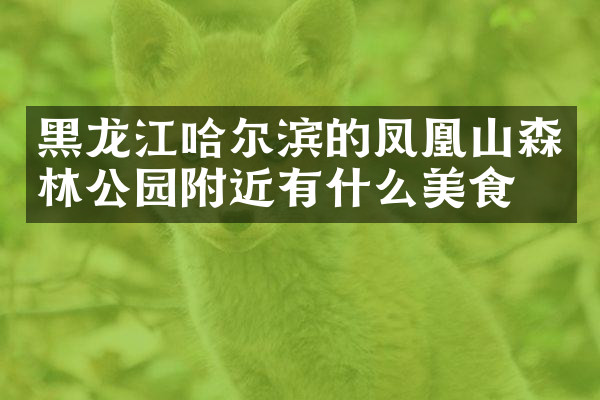 黑龙江哈尔滨的凤凰山森林公园附近有什么美食