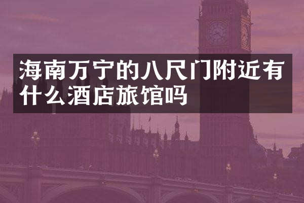 海南万宁的八尺门附近有什么酒店旅馆吗