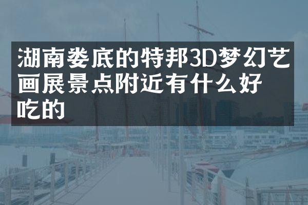 湖南娄底的特邦3D梦幻艺术画展景点附近有什么好吃的