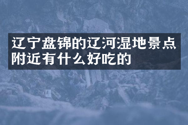 辽宁盘锦的辽河湿地景点附近有什么好吃的