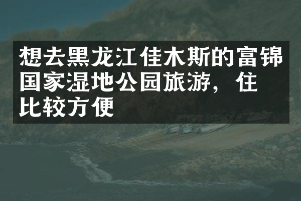 想去黑龙江佳木斯的富锦国家湿地公园旅游，住哪比较方便