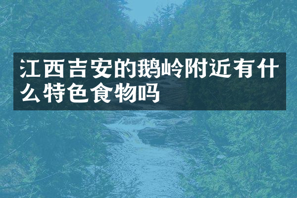 江西吉安的鹅岭附近有什么特色食物吗