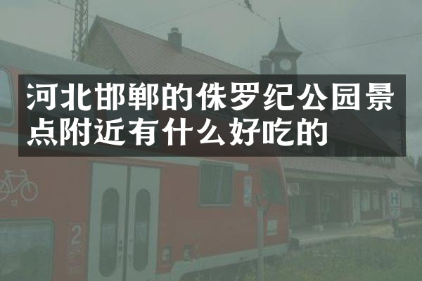 河北邯郸的侏罗纪公园景点附近有什么好吃的