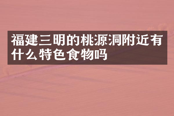 福建三明的桃源洞附近有什么特色食物吗