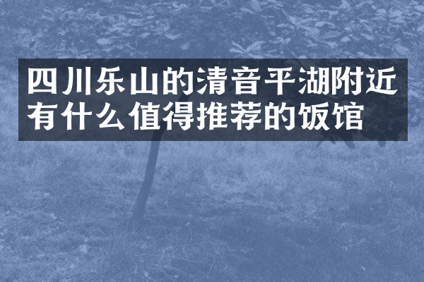 四川乐山的清音平湖附近有什么值得推荐的饭馆吗