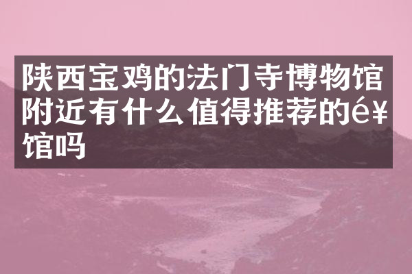陕西宝鸡的法门寺博物馆附近有什么值得推荐的饭馆吗