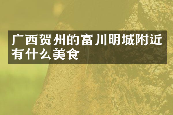 广西贺州的富川明城附近有什么美食