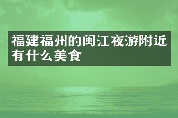 福建福州的闽江夜游附近有什么美食