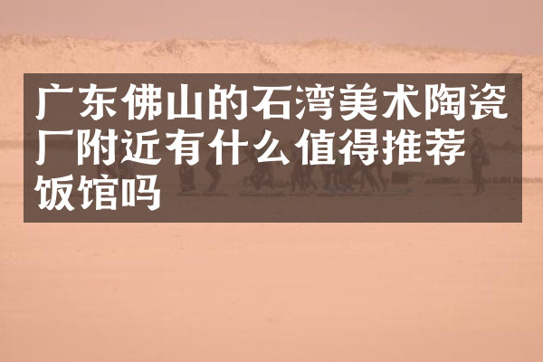 广东佛山的石湾美术陶瓷厂附近有什么值得推荐的饭馆吗