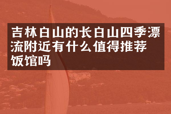 吉林白山的长白山四季漂流附近有什么值得推荐的饭馆吗