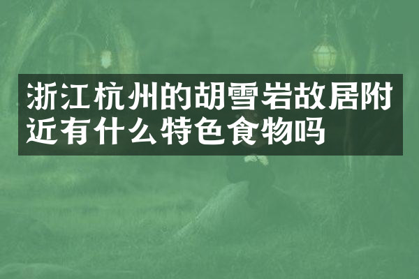浙江杭州的胡雪岩故居附近有什么特色食物吗