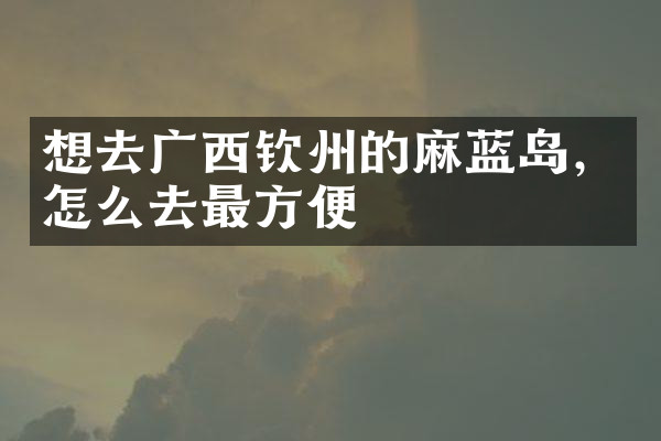 想去广西钦州的麻蓝岛，怎么去最方便
