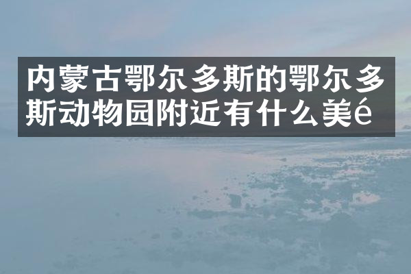 内蒙古鄂尔多斯的鄂尔多斯动物园附近有什么美食