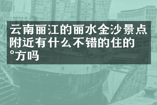 云南丽江的丽水金沙景点附近有什么不错的住的地方吗