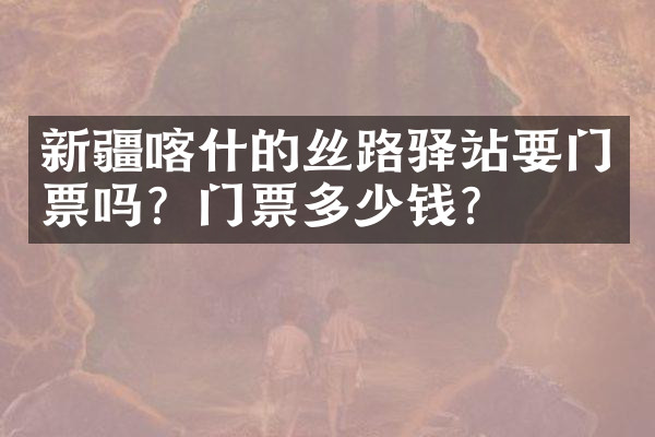 新疆喀什的丝路驿站要门票吗？门票多少钱？