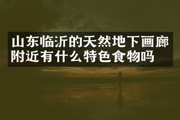 山东临沂的天然地下画廊附近有什么特色食物吗