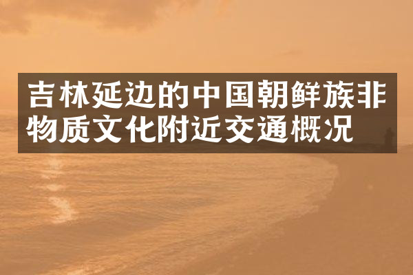 吉林延边的中国朝鲜族非物质文化附近交通概况
