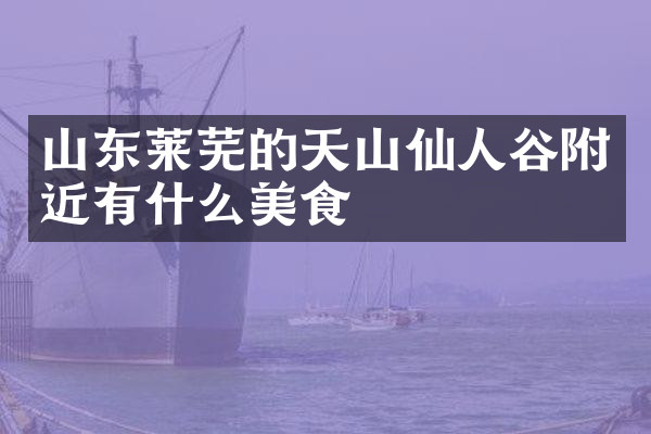 山东莱芜的天山仙人谷附近有什么美食