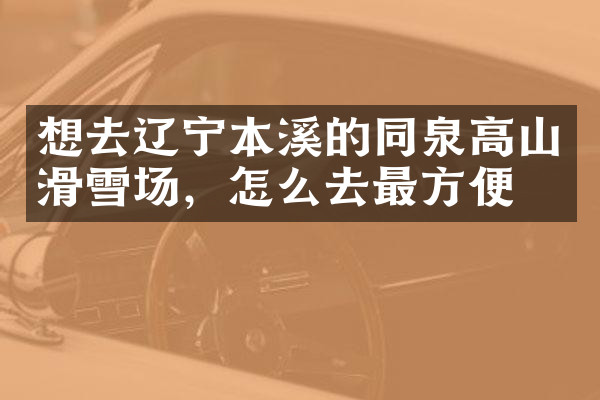 想去辽宁本溪的同泉高山滑雪场，怎么去最方便