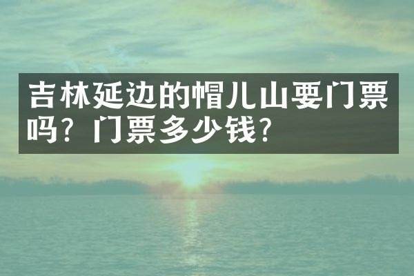 吉林延边的帽儿山要门票吗？门票多少钱？