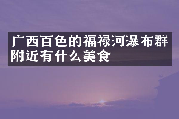 广西百色的福禄河瀑布群附近有什么美食