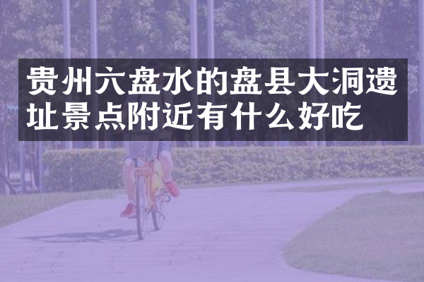 贵州六盘水的盘县大洞遗址景点附近有什么好吃的