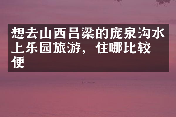 想去山西吕梁的庞泉沟水上乐园旅游，住哪比较方便