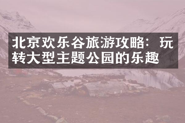 北京欢乐谷旅游攻略：玩转大型主题公园的乐趣