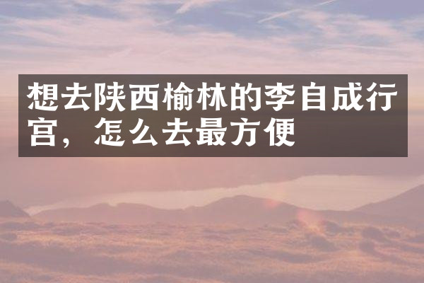 想去陕西榆林的李自成行宫，怎么去最方便