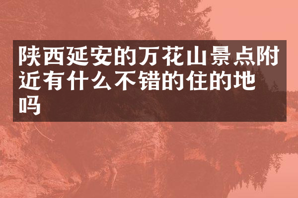 陕西延安的万花山景点附近有什么不错的住的地方吗