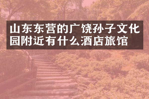 山东东营的广饶孙子文化园附近有什么酒店旅馆吗
