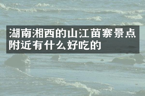 湖南湘西的山江苗寨景点附近有什么好吃的