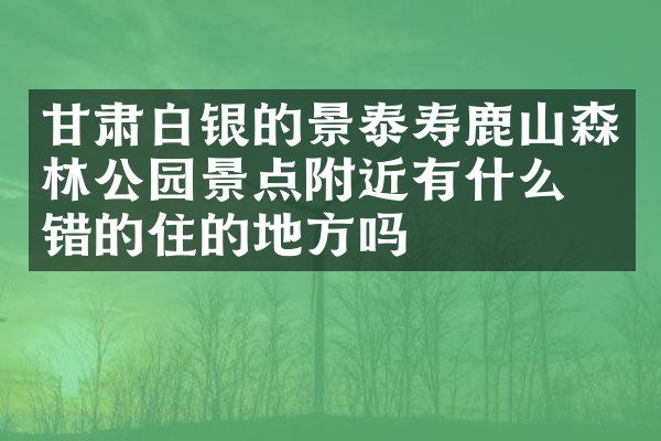 甘肃白银的景泰寿鹿山森林公园景点附近有什么不错的住的地方吗