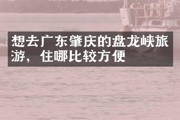 想去广东肇庆的盘龙峡旅游，住哪比较方便