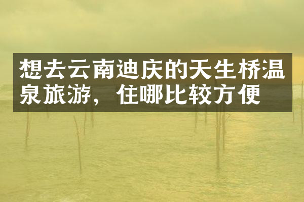 想去云南迪庆的天生桥温泉旅游，住哪比较方便