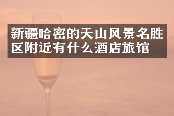 新疆哈密的天山风景名胜区附近有什么酒店旅馆吗