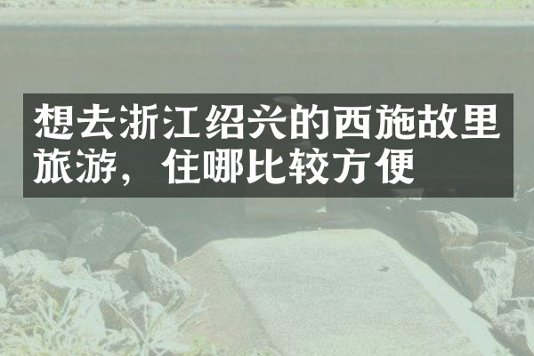 想去浙江绍兴的西施故里旅游，住哪比较方便