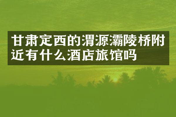 甘肃定西的渭源灞陵桥附近有什么酒店旅馆吗