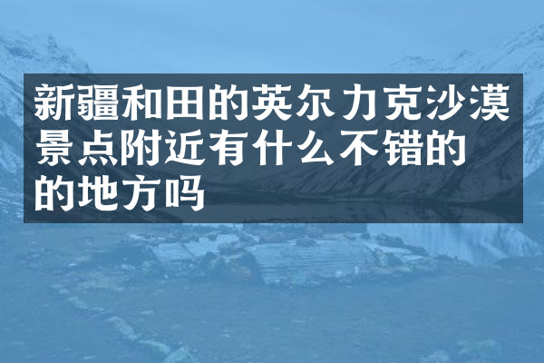 新疆和田的英尔力克沙漠景点附近有什么不错的住的地方吗