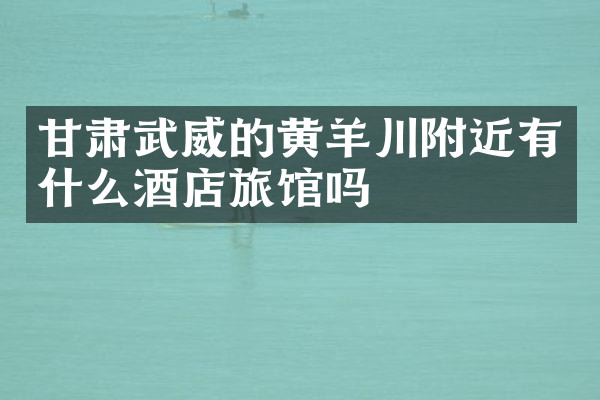 甘肃武威的黄羊川附近有什么酒店旅馆吗