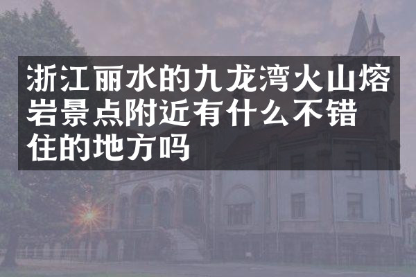 浙江丽水的九龙湾火山熔岩景点附近有什么不错的住的地方吗