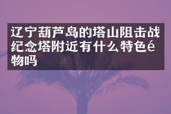 辽宁葫芦岛的塔山阻击战纪念塔附近有什么特色食物吗